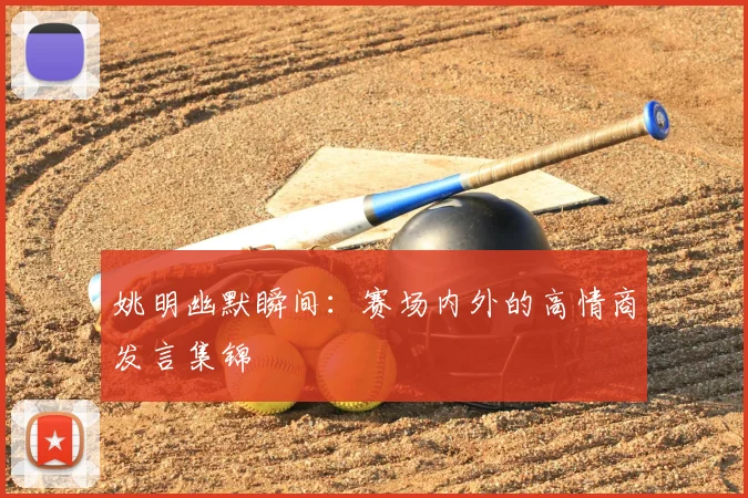 姚明幽默瞬间：赛场内外的高情商发言集锦