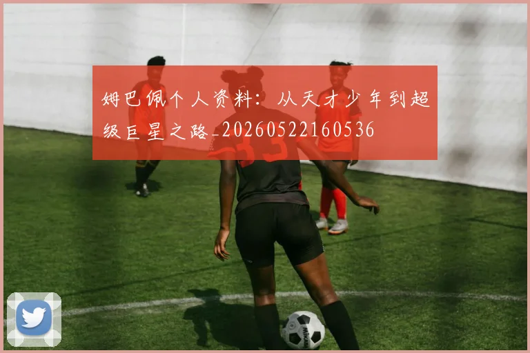 姆巴佩个人资料：从天才少年到超级巨星之路_20260522160536