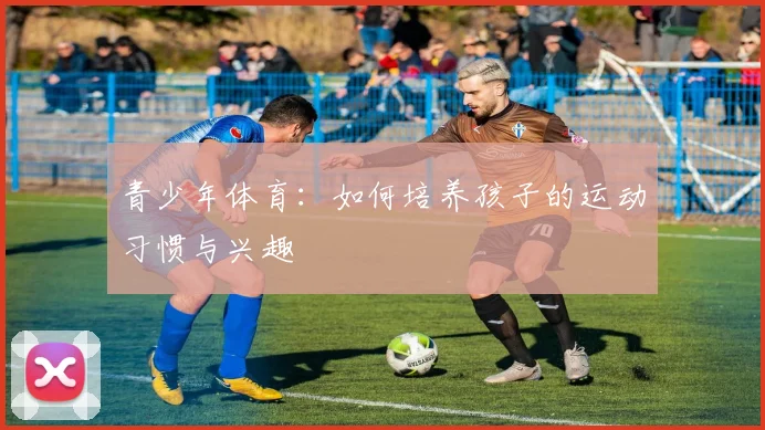 青少年体育：如何培养孩子的运动习惯与兴趣
