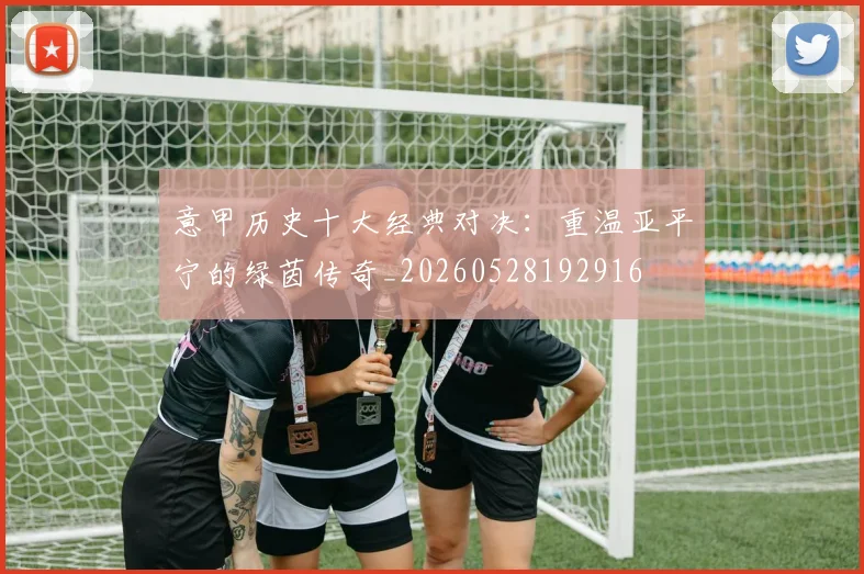 意甲历史十大经典对决：重温亚平宁的绿茵传奇_20260528192916