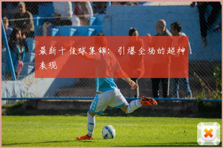 最新十佳球集锦：引爆全场的超神表现