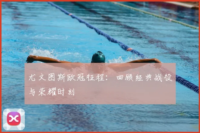 尤文图斯欧冠征程:回顾经典战役与荣耀时刻