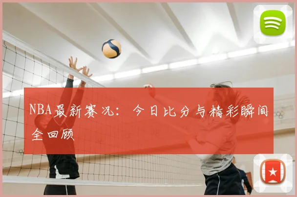 NBA最新赛况:今日比分与精彩瞬间全回顾